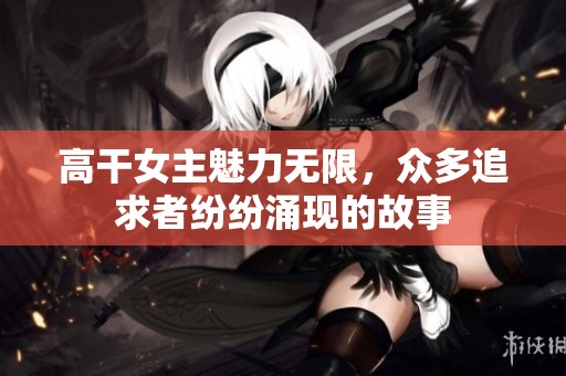 高干女主魅力无限，众多追求者纷纷涌现的故事