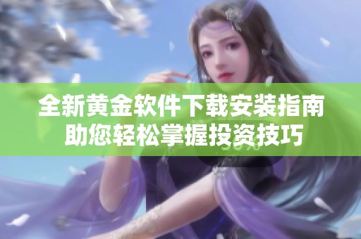全新黄金软件下载安装指南 助您轻松掌握投资技巧