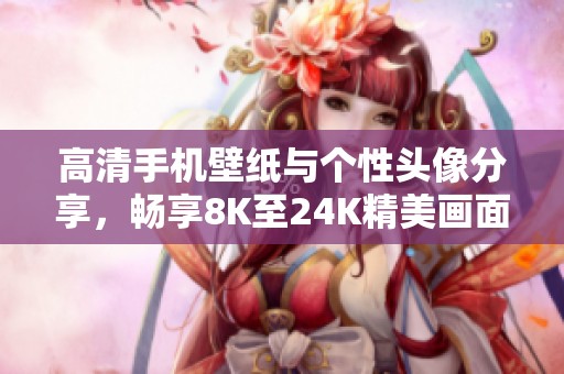 高清手机壁纸与个性头像分享，畅享8K至24K精美画面