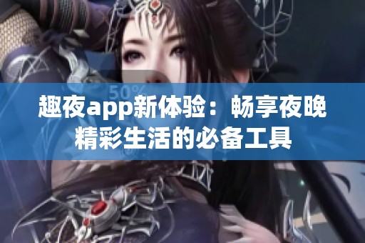 趣夜app新体验：畅享夜晚精彩生活的必备工具