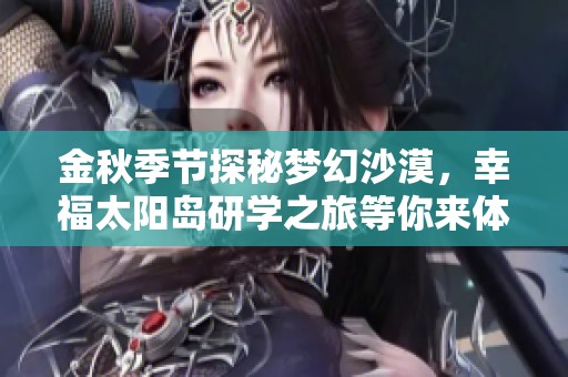金秋季节探秘梦幻沙漠，幸福太阳岛研学之旅等你来体验