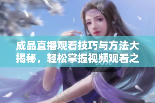 成品直播观看技巧与方法大揭秘，轻松掌握视频观看之道