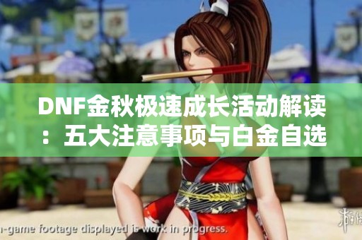 DNF金秋极速成长活动解读：五大注意事项与白金自选限定解析