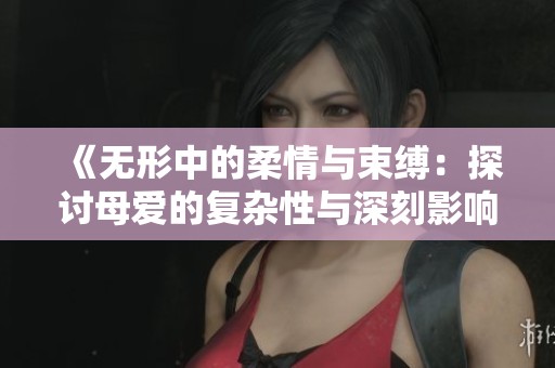 《无形中的柔情与束缚：探讨母爱的复杂性与深刻影响》