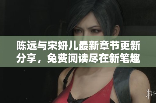 陈远与宋妍儿最新章节更新分享，免费阅读尽在新笔趣阁