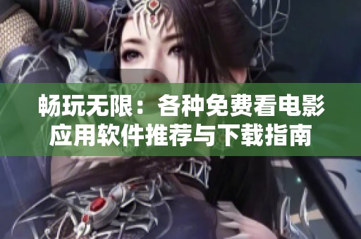 畅玩无限：各种免费看电影应用软件推荐与下载指南