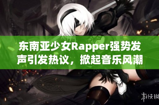 东南亚少女Rapper强势发声引发热议，掀起音乐风潮