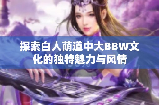 探索白人荫道中大BBW文化的独特魅力与风情
