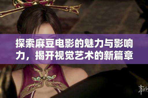 探索麻豆电影的魅力与影响力，揭开视觉艺术的新篇章