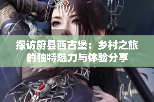 探访蔚县西古堡：乡村之旅的独特魅力与体验分享