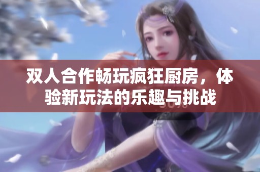 双人合作畅玩疯狂厨房，体验新玩法的乐趣与挑战