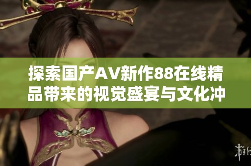 探索国产AV新作88在线精品带来的视觉盛宴与文化冲击