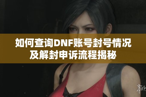 如何查询DNF账号封号情况及解封申诉流程揭秘