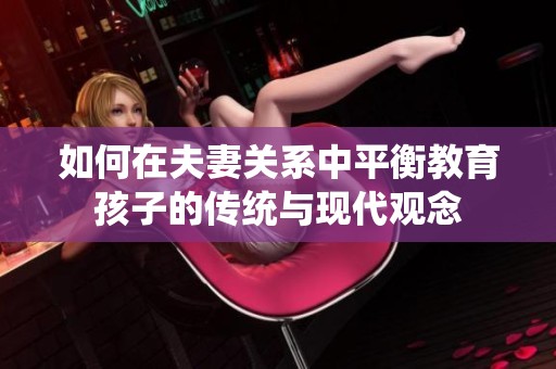 如何在夫妻关系中平衡教育孩子的传统与现代观念