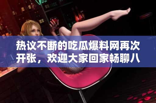 热议不断的吃瓜爆料网再次开张，欢迎大家回家畅聊八卦！