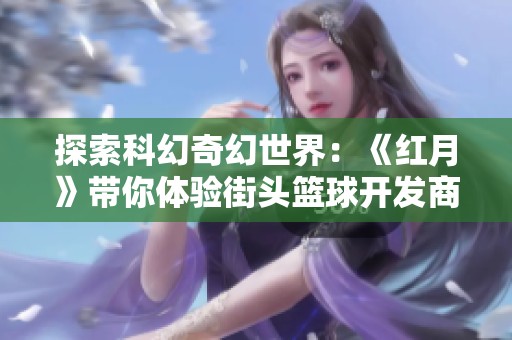 探索科幻奇幻世界：《红月》带你体验街头篮球开发商的创新魅力