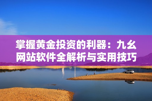 掌握黄金投资的利器：九幺网站软件全解析与实用技巧