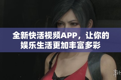 全新快活视频APP，让你的娱乐生活更加丰富多彩