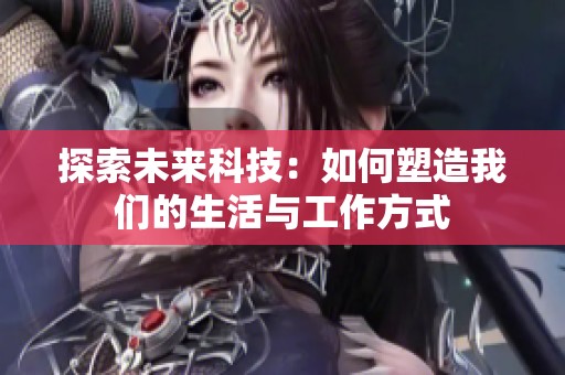 探索未来科技：如何塑造我们的生活与工作方式