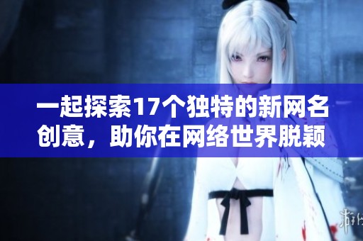 一起探索17个独特的新网名创意，助你在网络世界脱颖而出