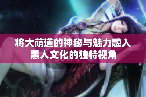 将大荫道的神秘与魅力融入黑人文化的独特视角