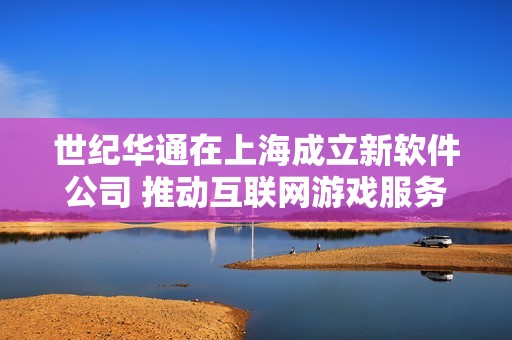 世纪华通在上海成立新软件公司 推动互联网游戏服务发展