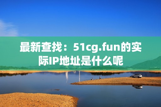 最新查找：51cg.fun的实际IP地址是什么呢