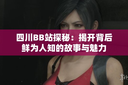 四川BB站探秘：揭开背后鲜为人知的故事与魅力