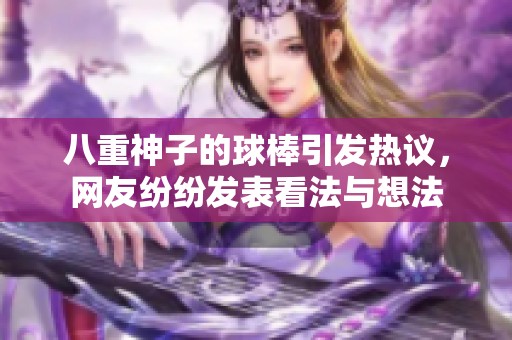 八重神子的球棒引发热议，网友纷纷发表看法与想法