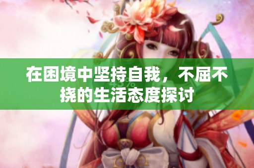 在困境中坚持自我，不屈不挠的生活态度探讨