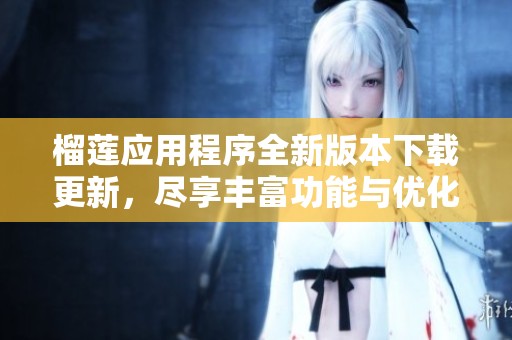 榴莲应用程序全新版本下载更新，尽享丰富功能与优化体验