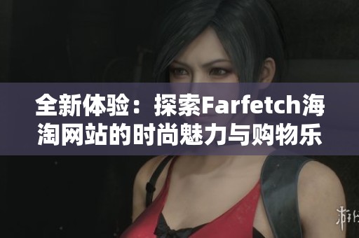 全新体验：探索Farfetch海淘网站的时尚魅力与购物乐趣