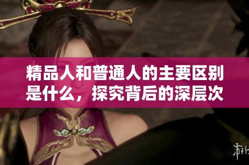 精品人和普通人的主要区别是什么，探究背后的深层次原因