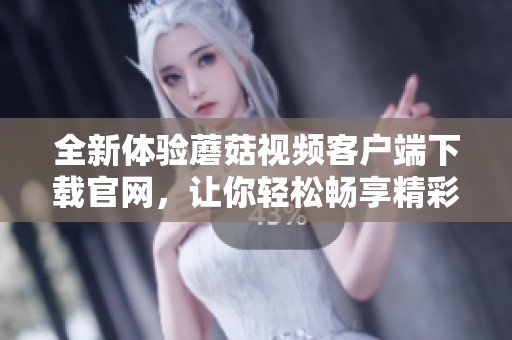 全新体验蘑菇视频客户端下载官网，让你轻松畅享精彩内容