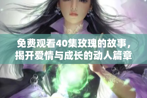 免费观看40集玫瑰的故事，揭开爱情与成长的动人篇章