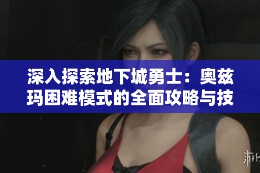 深入探索地下城勇士：奥兹玛困难模式的全面攻略与技巧分享