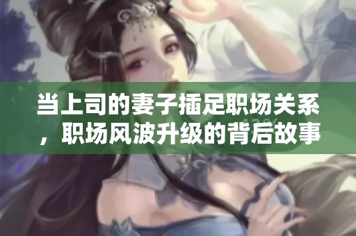 当上司的妻子插足职场关系，职场风波升级的背后故事