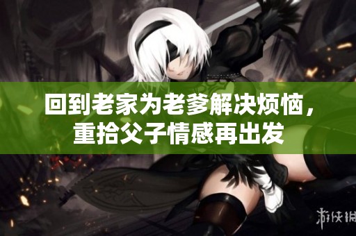 回到老家为老爹解决烦恼，重拾父子情感再出发