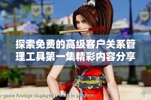 探索免费的高级客户关系管理工具第一集精彩内容分享