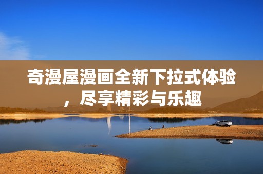 奇漫屋漫画全新下拉式体验，尽享精彩与乐趣