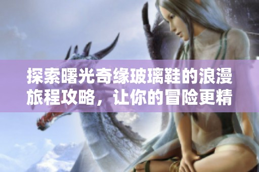 探索曙光奇缘玻璃鞋的浪漫旅程攻略，让你的冒险更精彩
