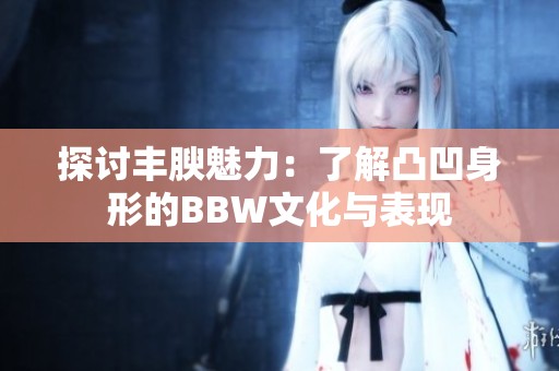 探讨丰腴魅力：了解凸凹身形的BBW文化与表现