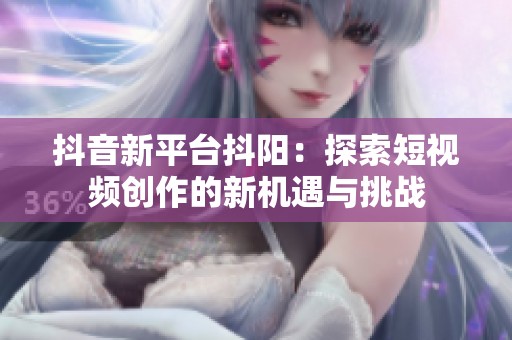 抖音新平台抖阳：探索短视频创作的新机遇与挑战