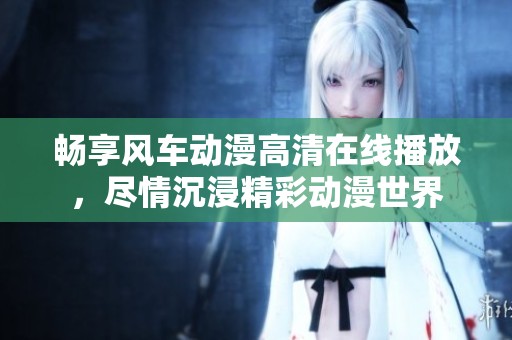畅享风车动漫高清在线播放，尽情沉浸精彩动漫世界