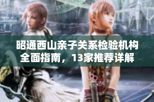 昭通西山亲子关系检验机构全面指南，13家推荐详解