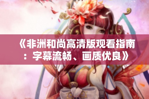 《非洲和尚高清版观看指南：字幕流畅、画质优良》