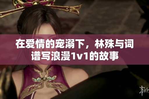 在爱情的宠溺下，林殊与词谱写浪漫1v1的故事
