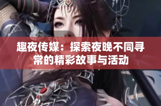 趣夜传媒：探索夜晚不同寻常的精彩故事与活动