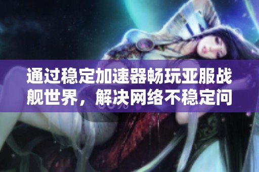 通过稳定加速器畅玩亚服战舰世界，解决网络不稳定问题