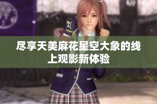 尽享天美麻花星空大象的线上观影新体验
